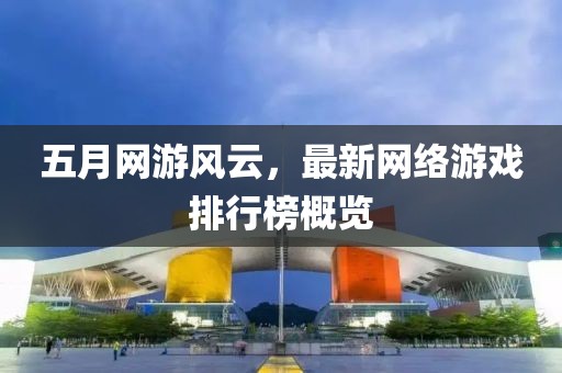 五月网游风云，最新网络游戏排行榜概览