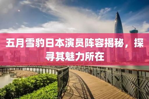 五月雪豹日本演员阵容揭秘，探寻其魅力所在