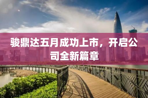 骏鼎达五月成功上市，开启公司全新篇章