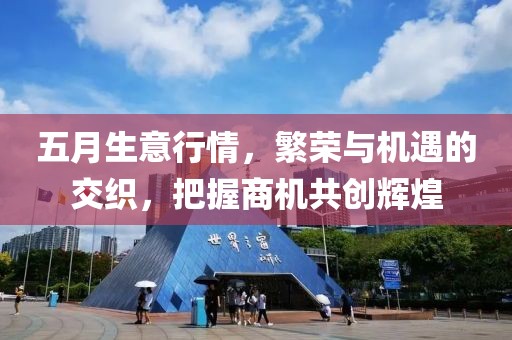 五月生意行情，繁荣与机遇的交织，把握商机共创辉煌