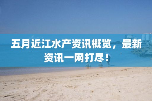五月近江水产资讯概览，最新资讯一网打尽！
