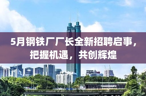 5月钢铁厂厂长全新招聘启事，把握机遇，共创辉煌