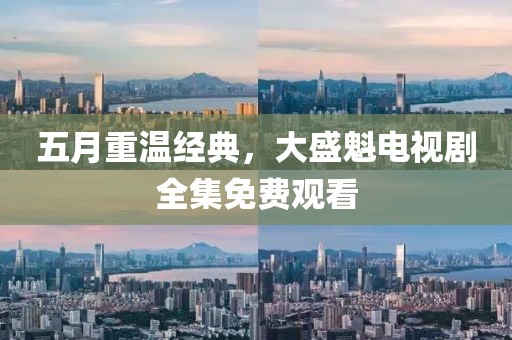 五月重温经典，大盛魁电视剧全集免费观看