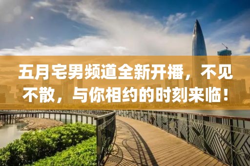 五月宅男频道全新开播，不见不散，与你相约的时刻来临！