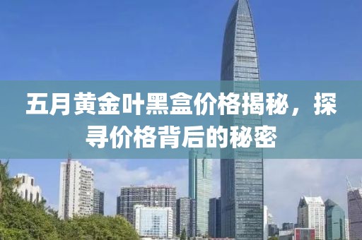 五月黄金叶黑盒价格揭秘，探寻价格背后的秘密