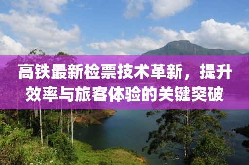 高铁最新检票技术革新，提升效率与旅客体验的关键突破