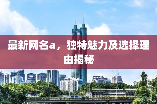 最新网名a，独特魅力及选择理由揭秘