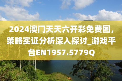 2024澳门天天六开彩免费图，策略实证分析深入探讨_游戏平台EN1957.5779Q