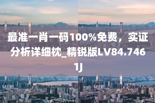 最准一肖一码100%免费，实证分析详细枕_精锐版LV84.7461J