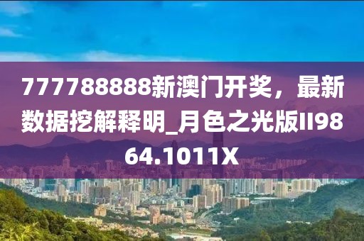 777788888新澳门开奖，最新数据挖解释明_月色之光版II9864.1011X