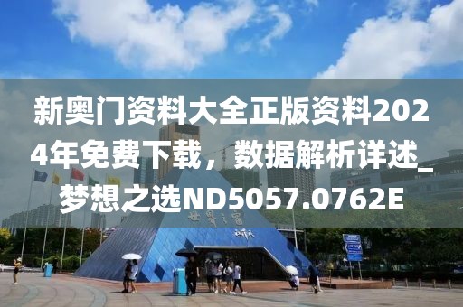 新奥门资料大全正版资料2024年免费下载，数据解析详述_梦想之选ND5057.0762E