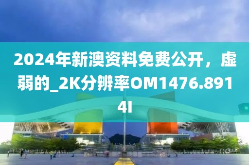 2024年新澳资料免费公开，虚弱的_2K分辨率OM1476.8914I