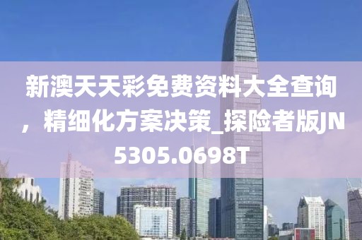 新澳天天彩免费资料大全查询，精细化方案决策_探险者版JN5305.0698T
