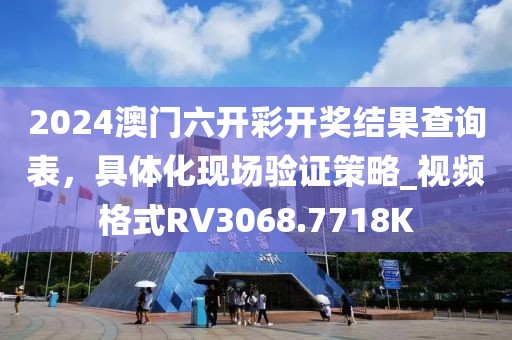 2024澳门六开彩开奖结果查询表，具体化现场验证策略_视频格式RV3068.7718K