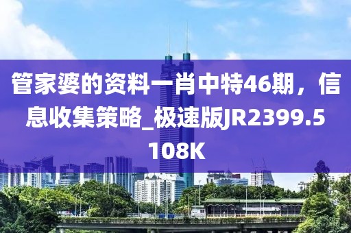 管家婆的资料一肖中特46期，信息收集策略_极速版JR2399.5108K