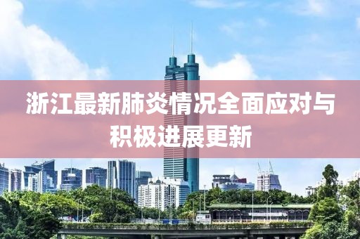 浙江最新肺炎情况全面应对与积极进展更新