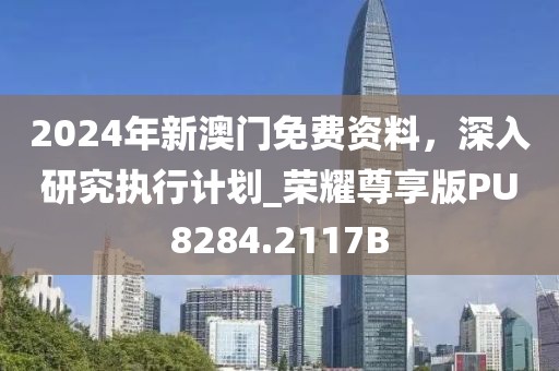 2024年新澳门免费资料，深入研究执行计划_荣耀尊享版PU8284.2117B