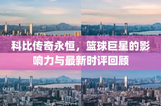 科比传奇永恒，篮球巨星的影响力与最新时评回顾