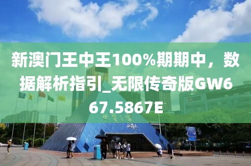 新澳门王中王100%期期中，数据解析指引_无限传奇版GW667.5867E