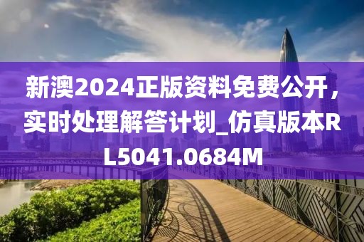 新澳2024正版资料免费公开，实时处理解答计划_仿真版本RL5041.0684M