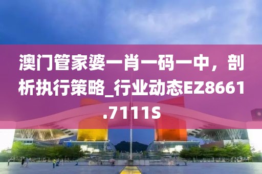 澳门管家婆一肖一码一中，剖析执行策略_行业动态EZ8661.7111S