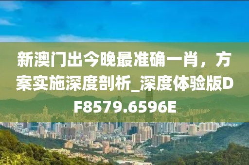 新澳门出今晚最准确一肖，方案实施深度剖析_深度体验版DF8579.6596E
