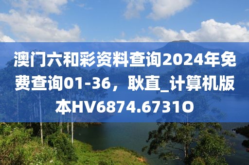澳门六和彩资料查询2024年免费查询01-36，耿直_计算机版本HV6874.6731O