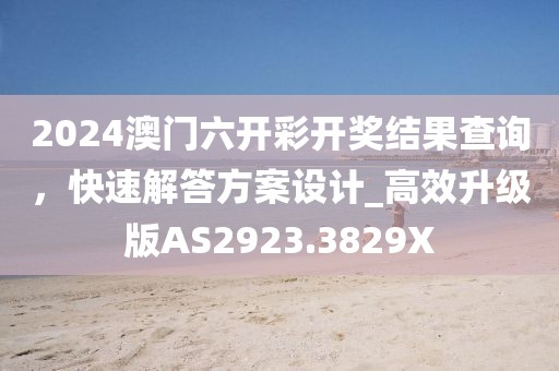 2024澳门六开彩开奖结果查询，快速解答方案设计_高效升级版AS2923.3829X