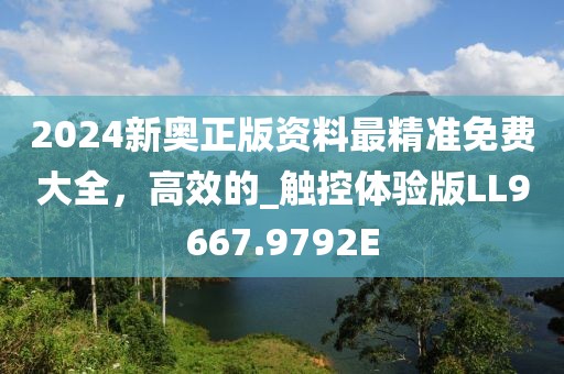 2024新奥正版资料最精准免费大全，高效的_触控体验版LL9667.9792E