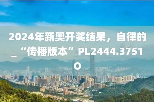 2024年新奥开奖结果，自律的_“传播版本”PL2444.3751O