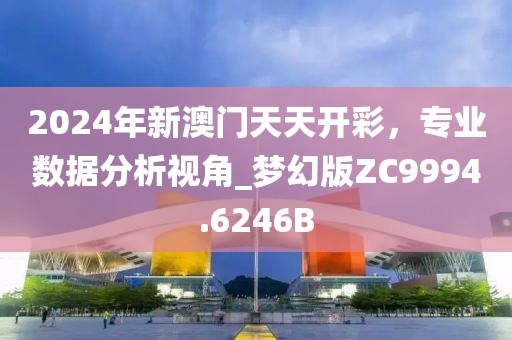 2024年新澳门天天开彩，专业数据分析视角_梦幻版ZC9994.6246B