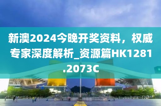 新澳2024今晚开奖资料，权威专家深度解析_资源篇HK1281.2073C