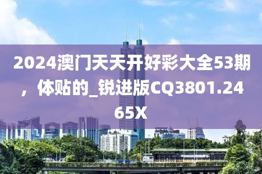 2024澳门天天开好彩大全53期，体贴的_锐进版CQ3801.2465X