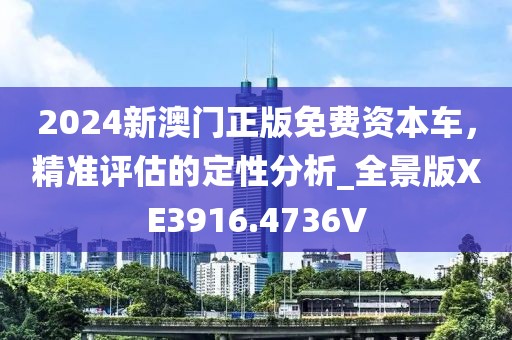 2024新澳门正版免费资本车，精准评估的定性分析_全景版XE3916.4736V