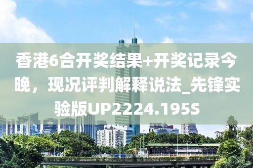 香港6合开奖结果+开奖记录今晚，现况评判解释说法_先锋实验版UP2224.195S