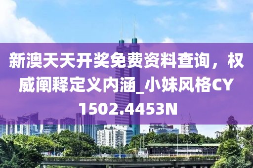 新澳天天开奖免费资料查询，权威阐释定义内涵_小妹风格CY1502.4453N