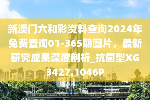 新澳门六和彩资料查询2024年免费查询01-365期图片，最新研究成果深度剖析_抗菌型XG3427.1046P