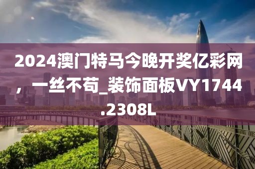 2024澳门特马今晚开奖亿彩网，一丝不苟_装饰面板VY1744.2308L