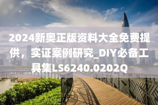 2024新奥正版资料大全免费提供，实证案例研究_DIY必备工具集LS6240.0202Q