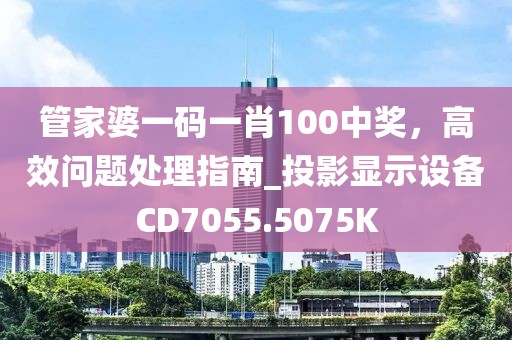 管家婆一码一肖100中奖，高效问题处理指南_投影显示设备CD7055.5075K