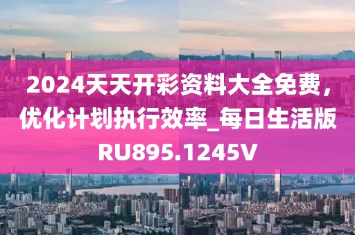 2024天天开彩资料大全免费，优化计划执行效率_每日生活版RU895.1245V