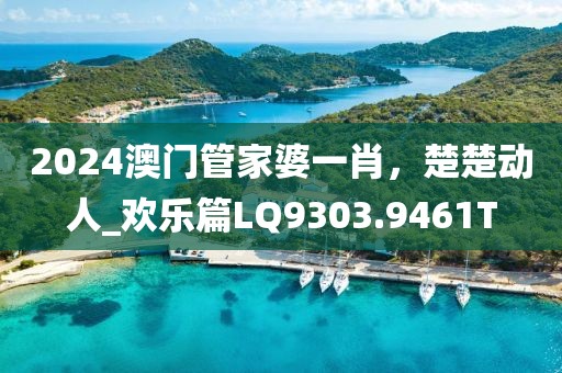 2024澳门管家婆一肖，楚楚动人_欢乐篇LQ9303.9461T