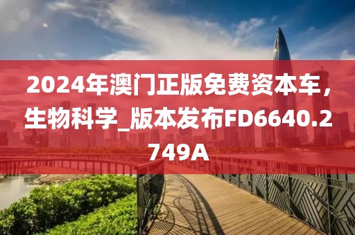 2024年澳门正版免费资本车，生物科学_版本发布FD6640.2749A