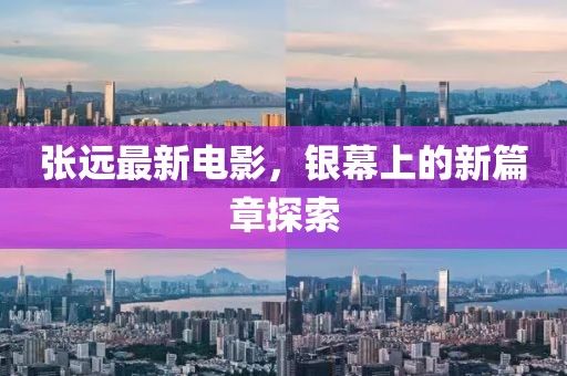 张远最新电影，银幕上的新篇章探索