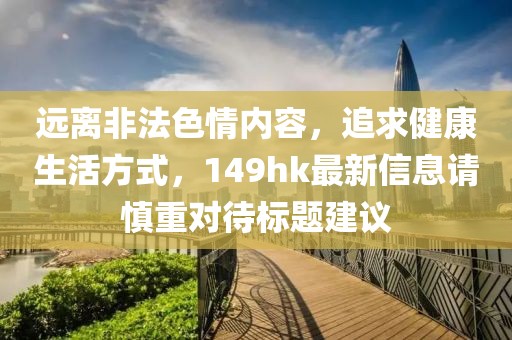 远离非法色情内容，追求健康生活方式，149hk最新信息请慎重对待标题建议