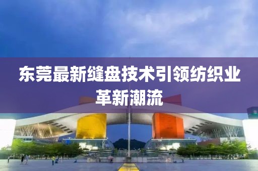 东莞最新缝盘技术引领纺织业革新潮流