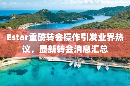 Estar重磅转会操作引发业界热议，最新转会消息汇总