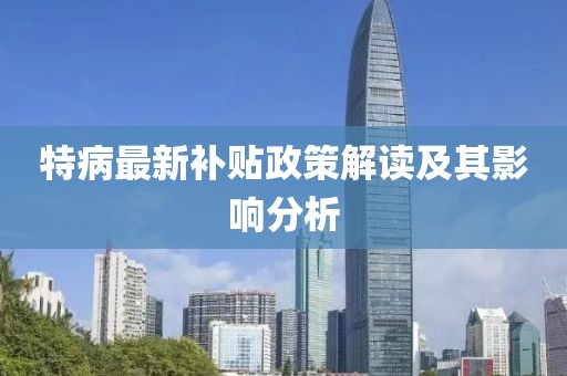特病最新补贴政策解读及其影响分析