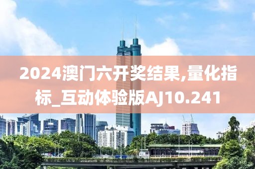 2024澳门六开奖结果,量化指标_互动体验版AJ10.241