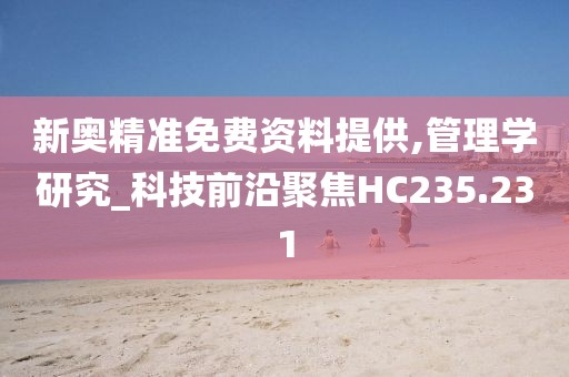 新奥精准免费资料提供,管理学研究_科技前沿聚焦HC235.231